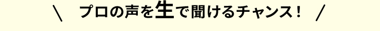 プロの声を生で聞けるチャンス！