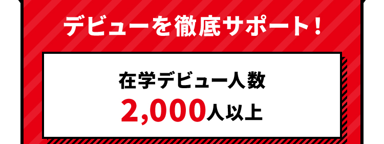 デビューを徹底サポート！ 在学デビュー人数2,000人以上