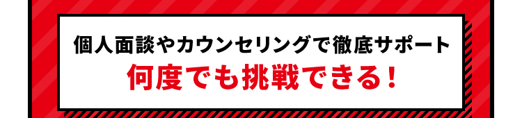 個人面談やカウンセリングで徹底サポート 何度でも挑戦できる！