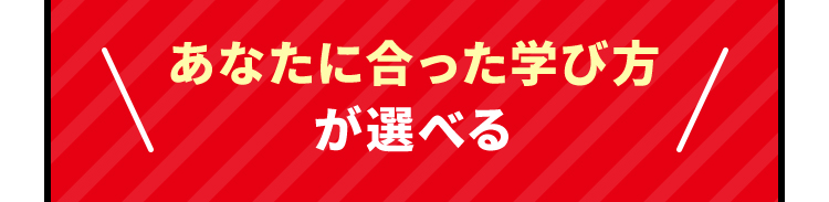 あなたに合った学び方が選べる