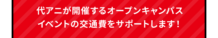 代アニが開催するオープンキャンパスイベントの交通費をサポートします！