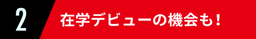 在学デビューの機会も！