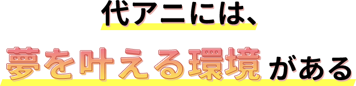 代アニには夢を叶える環境がある